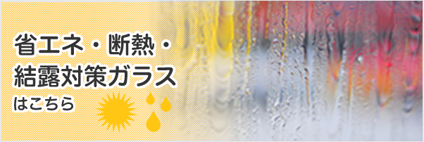 省エネ・断熱・結露対策ガラスはこちら