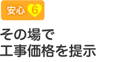 【安心6】その場で工事価格を提示